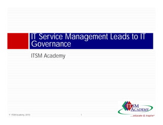 IT Service Management Leads to IT
                       Governance
                       ITSM A d
                            Academy




© ITSM Academy, 2010                  1
 