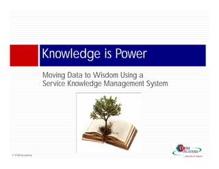 Knowledge is Power
                 Moving D t t Wi d Using
                 M i Data to Wisdom U i a
                 Service Knowledge Management System




© ITSM Academy
 