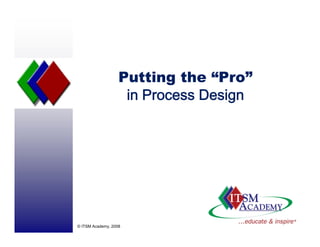 Putting the “Pro”
                    in Process Design




© ITSM Academy, 2008
 