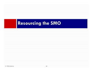 R i th SMOResourcing the SMO
10© ITSM Academy 10
 