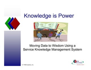 Knowledge is Power




     Moving Data to Wisdom Using a
 Service Knowledge Management S
 S                             System



© ITSM Academy, Inc.
 
