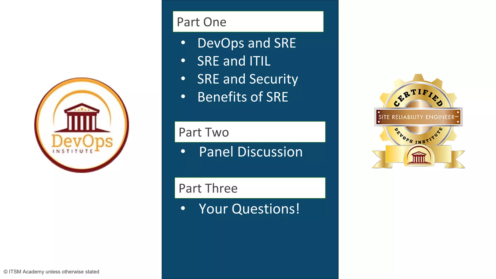 2© ITSM Academy unless otherwise stated 2© ITSM Academy unless otherwise stated
Agenda • DevOps and SRE
• SRE and ITIL
• SRE and Security
• Benefits of SRE
Part One
Part Two
Part Three
• Panel Discussion
• Your Questions!
 