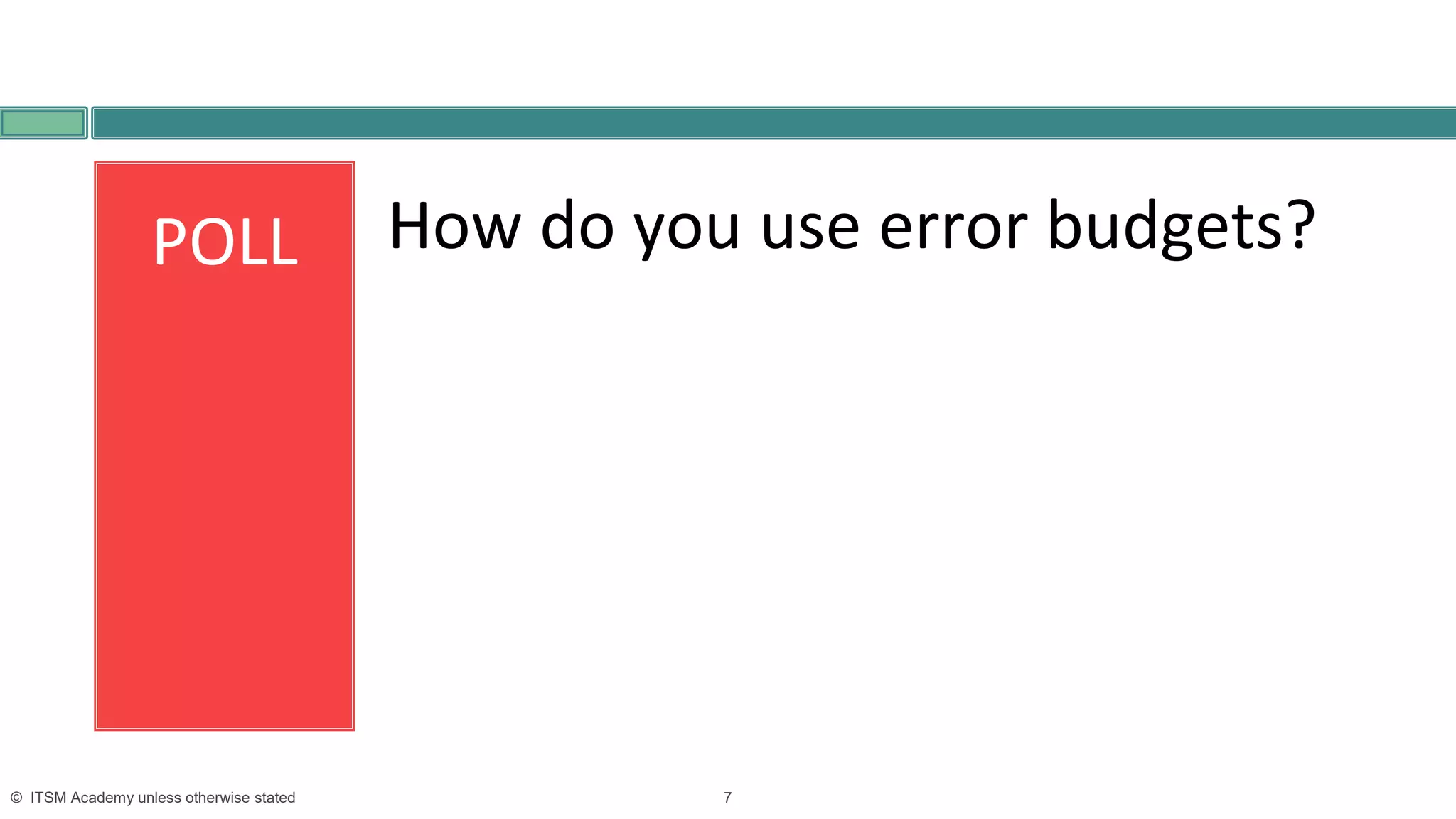 7© ITSM Academy unless otherwise stated
POLL How do you use error budgets?
 