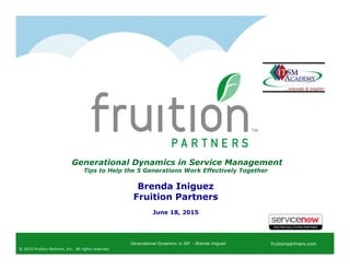 fruitionpartners.comGenerational Dynamics in SM - Brenda Iniguez
© 2015 Fruition Partners, Inc. All rights reserved.
Generational Dynamics in Service Management
Tips to Help the 5 Generations Work Effectively Together
Brenda Iniguez
Fruition Partners
June 18, 2015
 