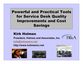 Powerful and Practical Tools
  for Service Desk Quality
  Improvements and C t
  I            t   d Cost
           Savings

Kirk Holmes
President, Holmes and Associates, Inc.
kirk@holmesinc.net
http://www.holmesinc.net
 