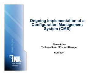 Ongoing Implementation of a
               Configuration M
               C fi     ti Management  t
                     System (CMS)
        gov
www.inl.g




                              Thane Price
                   Technical Lead / Product Manager
w




                              NLIT 2011
 