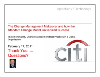 The Change Management Makeover and how the
Standard Change Model Galvanized Success

Implementing ITIL Change Management Best Practices in a Global
Organization


February 17, 2011
Thank You ....
Questions?
 