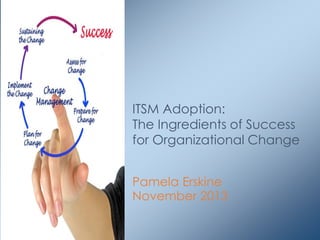 ITSM Adoption:
The Ingredients of Success
for Organizational Change
Pamela Erskine
November 2013

 