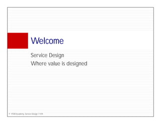 Welcome
                      W l
                      Service Design
                      S i D i
                      Where value is designed




© ITSM Academy, Service Design 1109
 