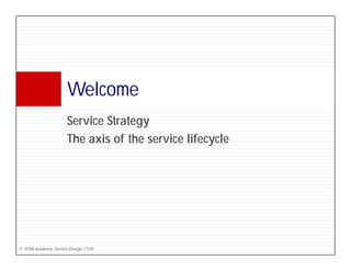 Welcome
                      W l
                      Service Strategy
                      S i St t
                      The axis of the service lifecycle




© ITSM Academy, Service Design 1109
 