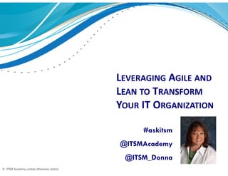 © ITSM Academy unless otherwise stated 
LEVERAGING AGILE AND 
LEAN TO TRANSFORM 
YOUR IT ORGANIZATION 
#askitsm 
@ITSMAcademy 
@ITSM_Donna 
 
