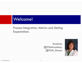 1© ITSM Academy
Process Integration, Metrics and Setting
Expectations
Welcome!
#askitsm
@ITSMAcademy
@ITSM_Donna
 