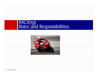 RACI(ng)
                 Roles and Responsibilities




© ITSM Academy                  5
 