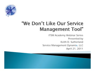 ITSM Academy Webinar Series
                    Presented by
              Keith D. Sutherland
              K ihD S h l d
Service Management Dynamix, LLC
                   April 21, 2011
 