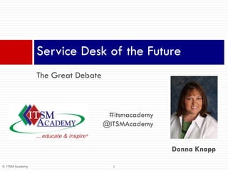 Service Desk of the Future
The Great Debate

#itsmacademy
@ITSMAcademy
Donna Knapp
© ITSM Academy

1

 