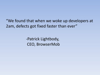 “We found that when we woke up developers at
2am, defects got fixed faster than ever”

          -Patrick Lightbody,
           CEO, BrowserMob
 