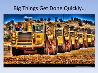 Big Things Get Done Quickly…
 