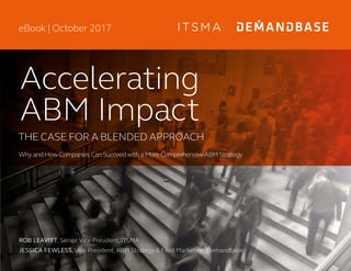 ROB LEAVITT, Senior Vice President, ITSMA
JESSICA FEWLESS, Vice President, ABM Strategy & Field Marketing, Demandbase
Accelerating
THE CASE FOR A BLENDED APPROACH
Why and How Companies Can Succeedwith a More Comprehensive ABM Strategy
eBook | October 2017
ABM Impact
 