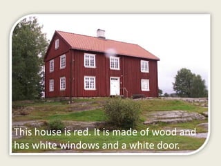 This house is red. It is made of wood and
has white windows and a white door.

 
