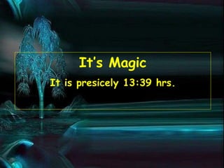 It’s Magic
It is presicely 13:39 hrs.
 