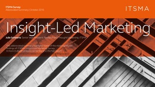 Insight-Led MarketingJulie Schwartz Senior Vice President, Research and Thought Leadership, ITSMA
ITSMA Survey
Abbreviated Summary | October 2016
This abbreviated summary highlights some of the most significant
findings of ITSMA’s Insight-Led Marketing Survey.
A more in-depth analysis can be found in the full report
http://www.itsma.com/research/insight-led-marketing-survey/
 