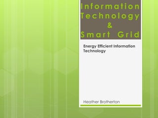 Information
Technology
&
Smart Grid
Energy Efficient Information
Technology

Heather Brotherton

 