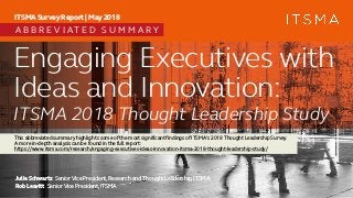 Engaging Executives with
Ideas and Innovation:
Julie Schwartz SeniorVice President,Research and Thought Leadership,ITSMA
Rob Leavitt SeniorVice President,ITSMA
ITSMA Survey Report | May 2018
ITSMA 2018 Thought Leadership Study
A B B R E V I A T E D S U M M A R Y
This abbreviated summary highlights some of the most significant findings of ITSMA’s 2018 Thought Leadership Survey.
A more in-depth analysis can be found in the full report:
https://www.itsma.com/research/engaging-executives-ideas-innovation-itsma-2018-thought-leadership-study/
 