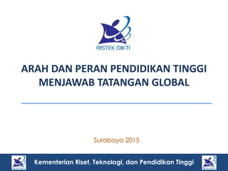 Kementerian Riset, Teknologi, dan Pendidikan Tinggi
ARAH DAN PERAN PENDIDIKAN TINGGI
MENJAWAB TATANGAN GLOBAL
Surabaya 2015
1
 