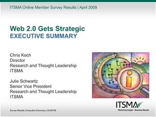 ITSMA Online Member Survey Results | April 2009




Web 2.0 Gets Strategic
EXECUTIVE SUMMARY


Chris Koch
Director
Research and Thought Leadership
ITSMA

Julie Schwartz
Senior Vice President
Research and Thought Leadership
ITSMA

Survey Results | Executive Summary | SV4574E
 