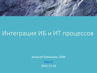 Интеграция ИБ и ИТ процессов
Алексей Евменков, CISM
isqa.ru
2016-11-10
 