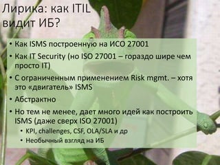 Лирика: как ITIL
видит ИБ?
• Как ISMS построенную на ИСО 27001
• Как IT Security (но ISO 27001 – гораздо шире чем
просто I...