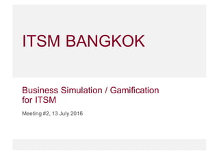 ITSM BANGKOK
Meeting #2, 13 July 2016
Business Simulation / Gamification
for ITSM
 