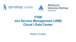 ITSM
Jira Service Management (JSM)
Cloud i Data Center
Martin Cvrček
 