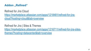 17
Addon „Refined“
Refined for Jira Cloud
https://marketplace.atlassian.com/apps/1218481/refined-for-jira-
cloud?hosting=cloud&tab=overview
Refined for Jira | Sites & Themes
https://marketplace.atlassian.com/apps/1216711/refined-for-jira-sites-
themes?hosting=datacenter&tab=overview
 