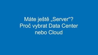 Máte ještě „Server“?
Proč vybrat Data Center
nebo Cloud
 