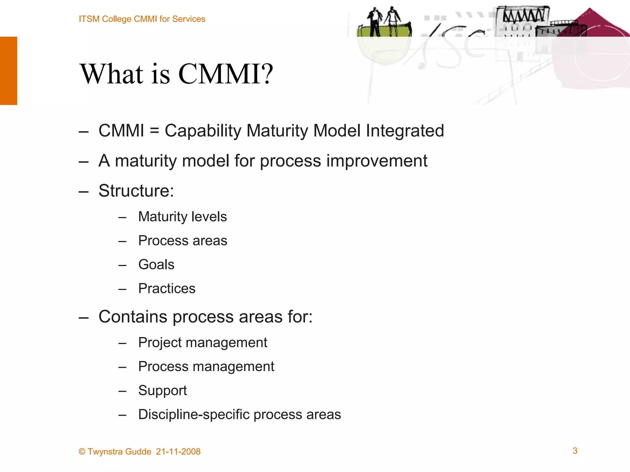 What is CMMI? CMMI = Capability Maturity Model Integrated A maturity model for process improvement Structure: Maturity levels Process areas Goals Practices Contains process areas for: Project management Process management Support Discipline-specific process areas 