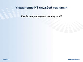 Страница  1 www.specialist.ru
Управление ИТ службой компании
Как бизнесу получить пользу от ИТ
 