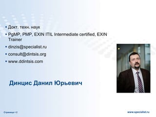 Страница  2 www.specialist.ru
 Докт. техн. наук
 PgMP, PMP, EXIN ITIL Intermediate certified, EXIN
Trainer
 dinzis@specialist.ru
 consult@dintsis.org
 www.ddintsis.com
Динцис Данил Юрьевич
 