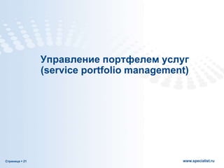 Страница  21 www.specialist.ru
Управление портфелем услуг
(service portfolio management)
 