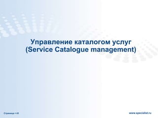 Страница  43 www.specialist.ru
Управление каталогом услуг
(Service Catalogue management)
 