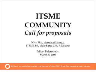 ITSME
            COMMUNITY
            Call for proposals
                 Nico Sica, nico.sica@itsme.it
              ITSME Srl, Viale Sarca 336/F, Milano

                        Milan Polytechnic
                         March 9, 2009



All text is available under the terms of the GNU Free Documentation License
 