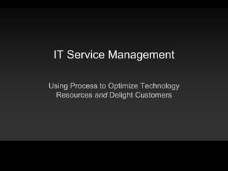 IT Service Management
Using Process to Optimize Technology
Resources and Delight Customers
 