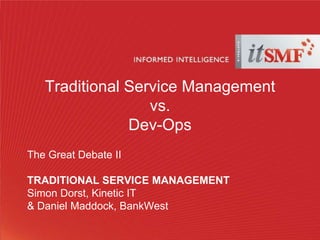 Traditional Service Management
vs.
Dev-Ops
The Great Debate II
TRADITIONAL SERVICE MANAGEMENT
Simon Dorst, Kinetic IT
& Daniel Maddock, BankWest

 