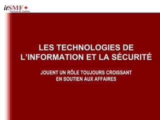 LES TECHNOLOGIES DE
L’INFORMATION ET LA SÉCURITÉ
    JOUENT UN RÔLE TOUJOURS CROISSANT
         EN SOUTIEN AUX AFFAIRES
 