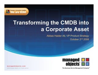 Transforming the CMDB into
                      a Corporate Asset
                                                   Abbas Haider Ali, VP Product Strategy
                                                                       October 2nd 2008




managedobjects.com
                                                                                                      TM
©2008 Managed Objects, Inc. All rights reserved.                The Business Service Management Company
 