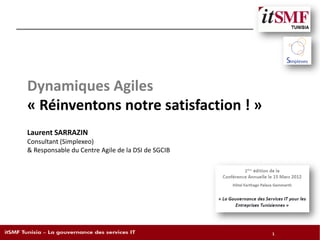 Dynamiques Agiles
« Réinventons notre satisfaction ! »
Laurent SARRAZIN
Consultant (Simplexeo)
& Responsable du Centre Agile de la DSI de SGCIB




                                                   1   1
 
