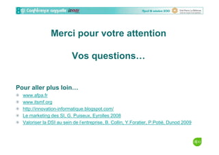 Merci pour votre attention
Vos questions…
Pour aller plus loin…
www.afpa.fr
www.itsmf.org
http://innovation-informatique.blogspot.com/
Le marketing des SI, G. Puiseux, Eyrolles 2008
Valoriser la DSI au sein de l’entreprise, B. Collin, Y.Foratier, P.Potié, Dunod 2009
 