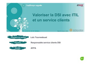 Fonction
Société
Président de session
Valoriser la DSI avec ITIL
et un service clients
Loïc Tournedouet
Responsable service clients DSI
AFPA
 