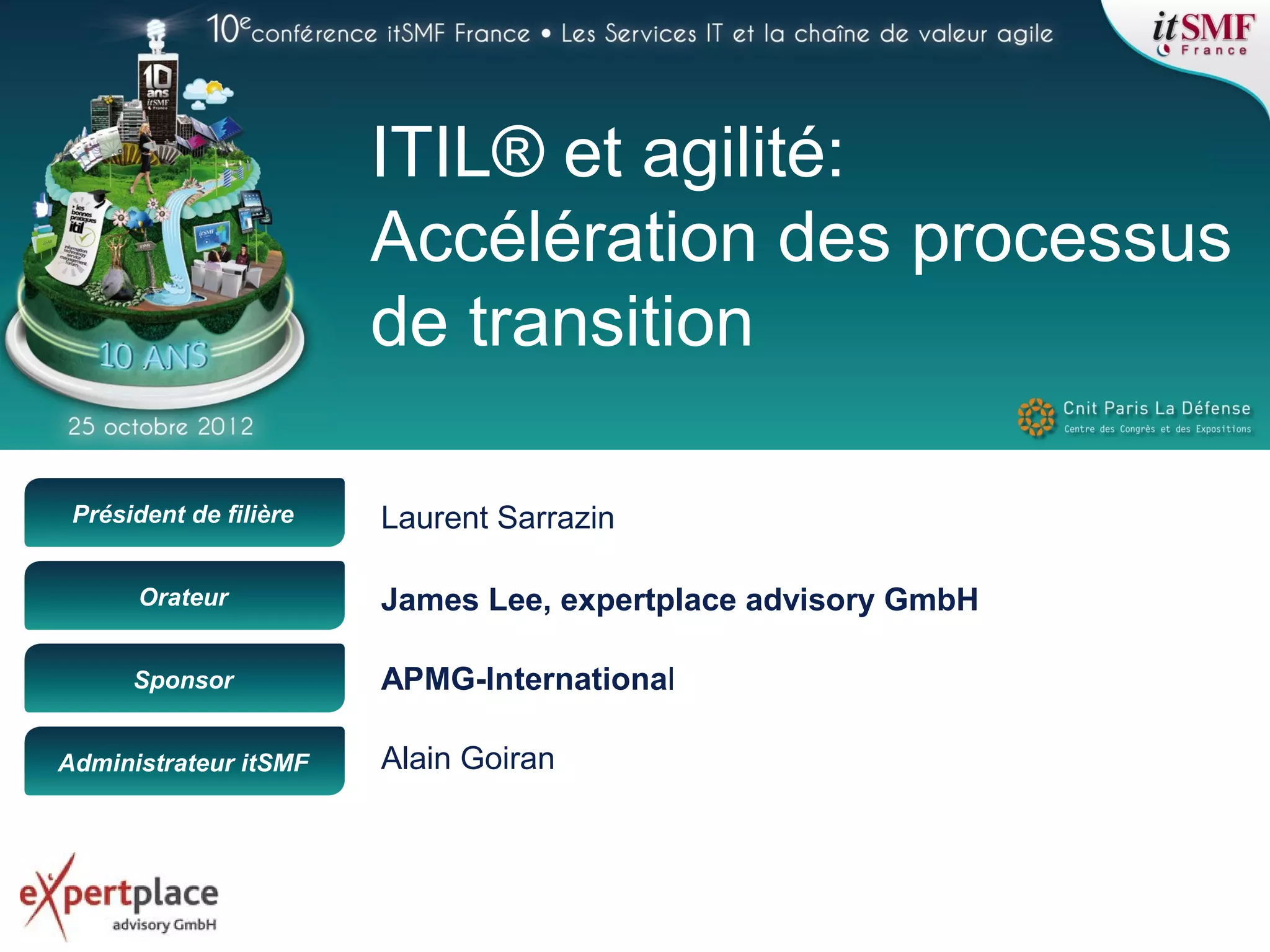 Président de filière
Orateur
Sponsor
Administrateur itSMF
ITIL® et agilité:
Accélération des processus
de transition
APMG-International
Alain Goiran
James Lee, expertplace advisory GmbH
Laurent Sarrazin
 