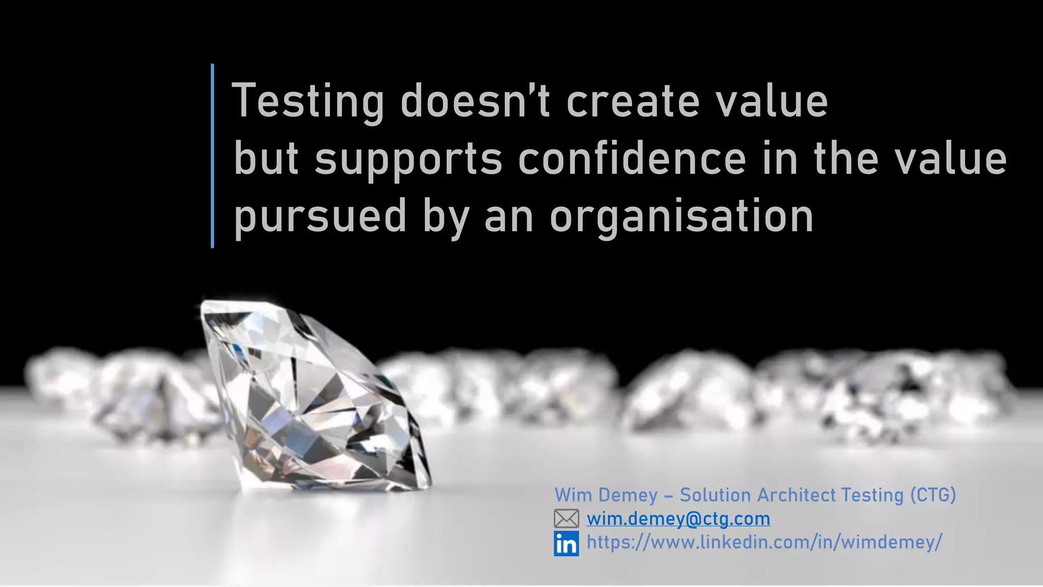 Testing doesn’t create value
but supports confidence in the value
pursued by an organisation
Wim Demey – Solution Architect Testing (CTG)
wim.demey@ctg.com
https://www.linkedin.com/in/wimdemey/
 